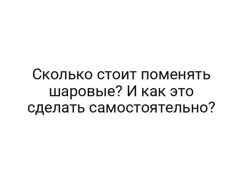 Сколько стоит поменять шаровые? И как это сделать самостоятельно?