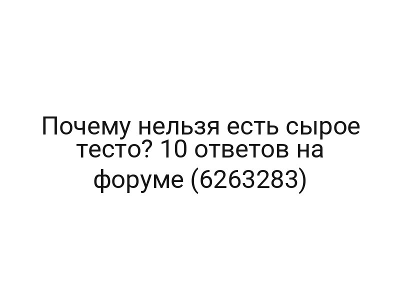 Почему нельзя есть сырое тесто? 10 ответов на форуме (6263283)