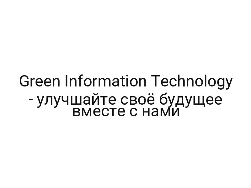Green Information Technology — улучшайте своё будущее вместе с нами