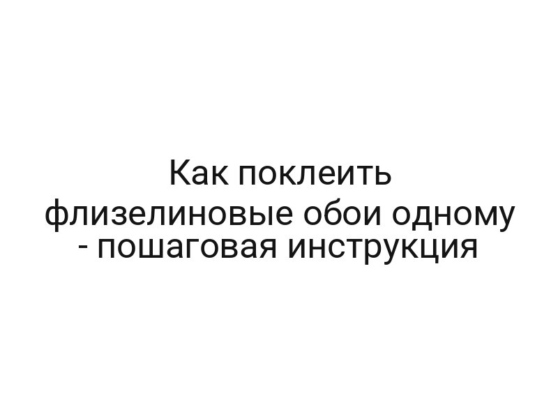 Как поклеить флизелиновые обои одному — пошаговая инструкция