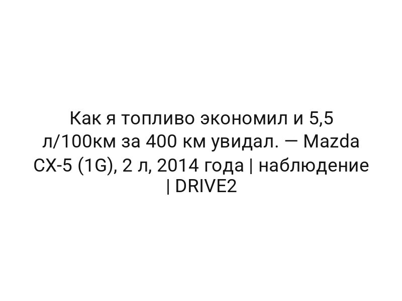 Как я топливо экономил и 5,5 л/100км за 400 км увидал. — Mazda CX-5 (1G), 2 л, 2014 года | наблюдение | DRIVE2