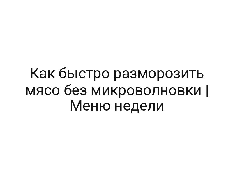 Как быстро разморозить мясо без микроволновки | Меню недели