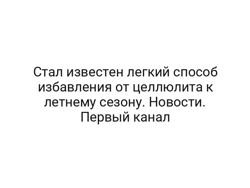 Стал известен легкий способ избавления от целлюлита к летнему сезону. Новости. Первый канал